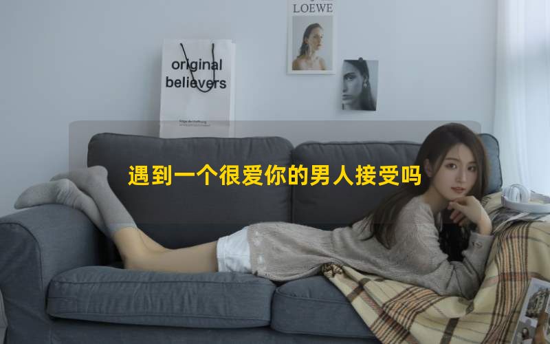 遇到一个很爱你的男人接受吗(图1)