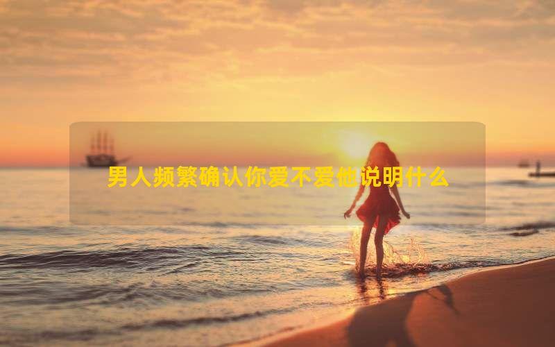 男人频繁确认你爱不爱他说明什么(图1)