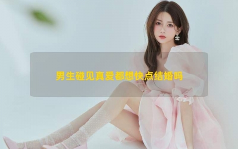 男生碰见真爱都想快点结婚吗