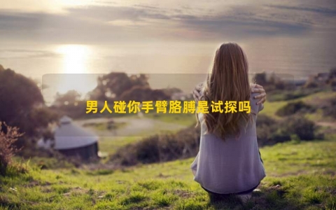 男人碰你手臂胳膊是试探吗