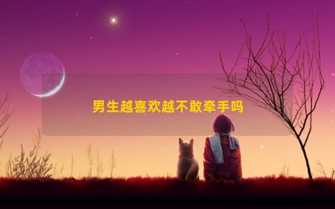 男生越喜欢越不敢牵手吗