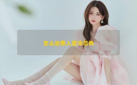 怎么治男人忽冷忽热