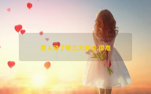 男人动了情三大表现,很准