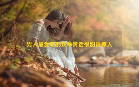 男人最爱听的致命情话很甜很撩人（17句）
