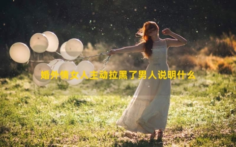 婚外情女人主动拉黑了男人说明什么