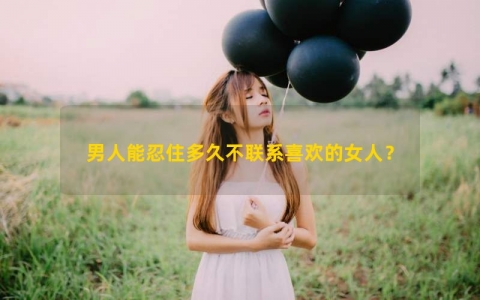 男人能忍住多久不联系喜欢的女人？