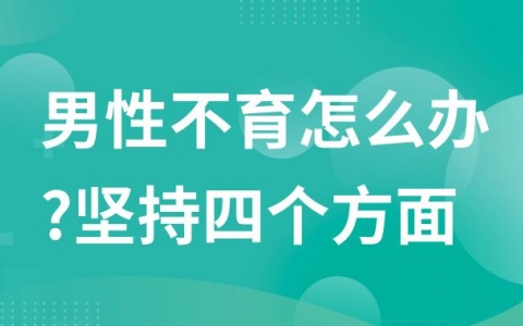 男性不育怎么办?坚持四个方面来调理